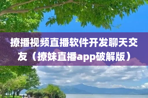 撩播视频直播软件开发聊天交友（撩妹直播app破解版）