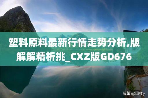 塑料原料最新行情走势分析,版解解精析挑_CXZ版GD676