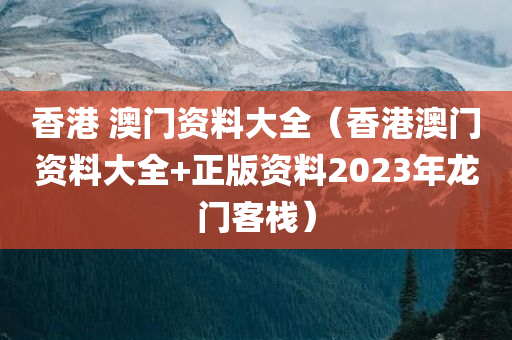 香港 澳门资料大全（香港澳门资料大全+正版资料2023年龙门客栈）