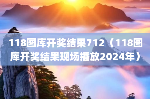 118图库开奖结果712（118图库开奖结果现场播放2024年）