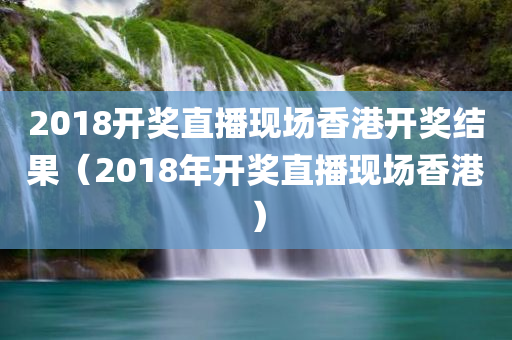 2018开奖直播现场香港开奖结果（2018年开奖直播现场香港）