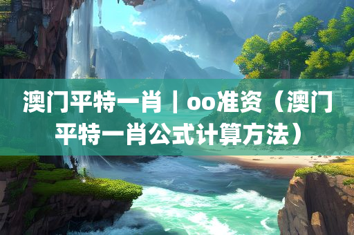 澳门平特一肖｜oo准资（澳门平特一肖公式计算方法）