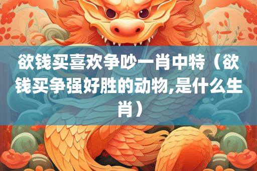 欲钱买喜欢争吵一肖中特（欲钱买争强好胜的动物,是什么生肖）