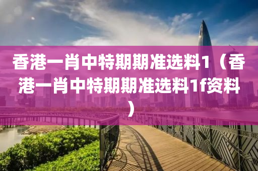 香港一肖中特期期准选料1（香港一肖中特期期准选料1f资料）