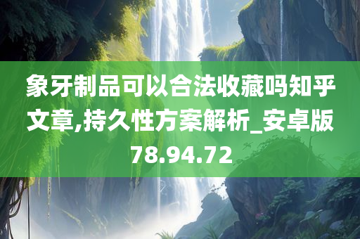 象牙制品可以合法收藏吗知乎文章,持久性方案解析_安卓版78.94.72