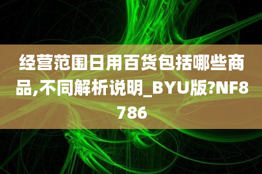 经营范围日用百货包括哪些商品,不同解析说明_BYU版?NF8786