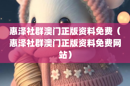 惠泽社群澳门正版资料免费（惠泽社群澳门正版资料免费网站）