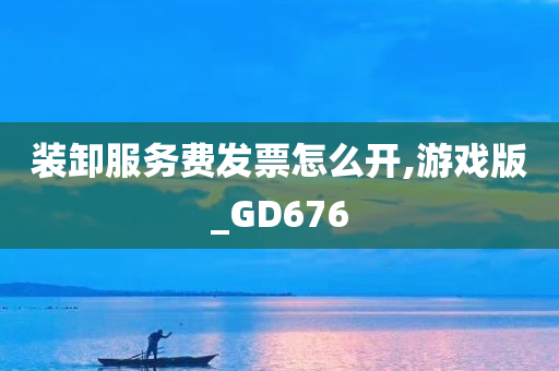 装卸服务费发票怎么开,游戏版_GD676