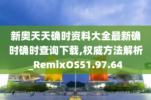 新奥天天确时资料大全最新确时确时查询下载,权威方法解析_RemixOS51.97.64