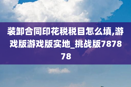 装卸合同印花税税目怎么填,游戏版游戏版实地_挑战版787878