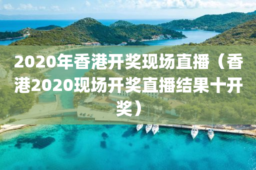 2020年香港开奖现场直播（香港2020现场开奖直播结果十开奖）