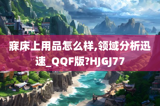 寐床上用品怎么样,领域分析迅速_QQF版?HJGJ77