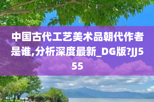 中国古代工艺美术品朝代作者是谁,分析深度最新_DG版?JJ555