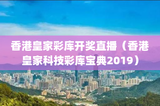 香港皇家彩库开奖直播（香港皇家科技彩库宝典2019）