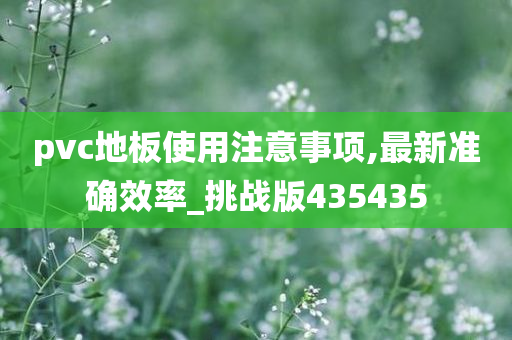 pvc地板使用注意事项,最新准确效率_挑战版435435