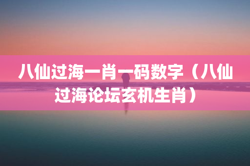 八仙过海一肖一码数字（八仙过海论坛玄机生肖）