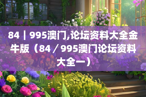 84｜995澳门,论坛资料大全金牛版（84／995澳门论坛资料大全一）