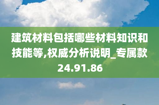 建筑材料包括哪些材料知识和技能等,权威分析说明_专属款24.91.86