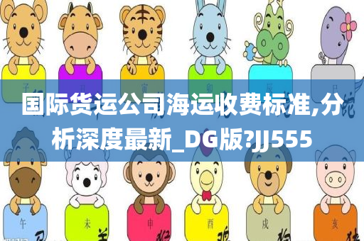 国际货运公司海运收费标准,分析深度最新_DG版?JJ555