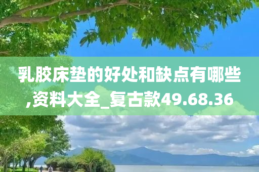 乳胶床垫的好处和缺点有哪些,资料大全_复古款49.68.36