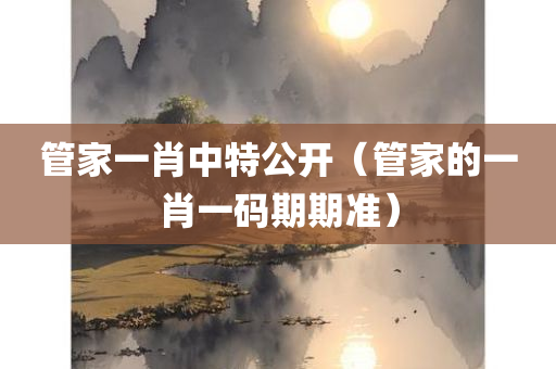 管家一肖中特公开（管家的一肖一码期期准）