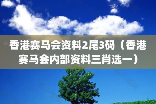 香港赛马会资料2尾3码（香港赛马会内部资料三肖选一）