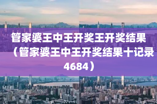 管家婆王中王开奖王开奖结果（管家婆王中王开奖结果十记录4684）