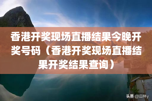 香港开奖现场直播结果今晚开奖号码（香港开奖现场直播结果开奖结果查询）