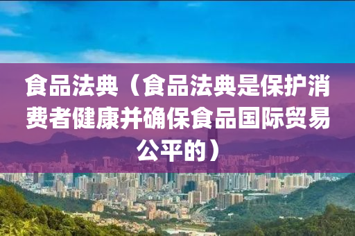 食品法典（食品法典是保护消费者健康并确保食品国际贸易公平的）