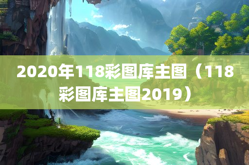 2020年118彩图库主图（118彩图库主图2019）