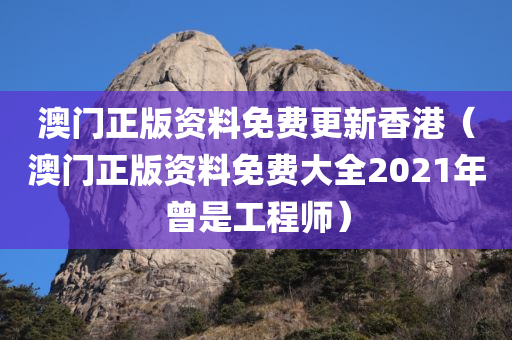 澳门正版资料免费更新香港（澳门正版资料免费大全2021年曾是工程师）