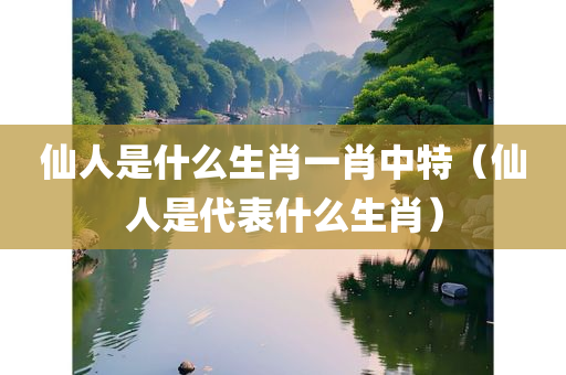 仙人是什么生肖一肖中特（仙人是代表什么生肖）