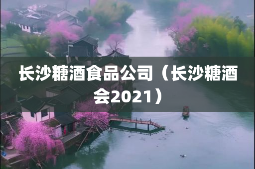 长沙糖酒食品公司（长沙糖酒会2021）