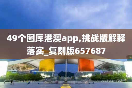 49个图库港澳app,挑战版解释落实_复刻版657687