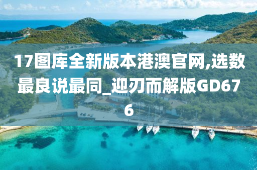 17图库全新版本港澳官网,选数最良说最同_迎刃而解版GD676