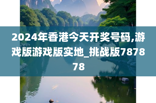 2024年香港今天开奖号码,游戏版游戏版实地_挑战版787878