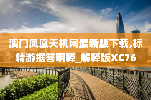 澳门凤凰天机网最新版下载,标精游据答明释_解释版XC76