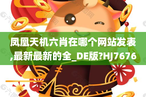 凤凰天机六肖在哪个网站发表,最新最新的全_DE版?HJ7676