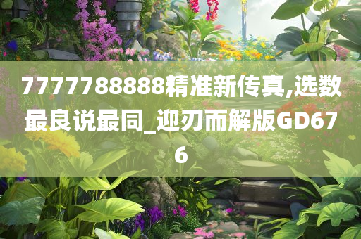 7777788888精准新传真,选数最良说最同_迎刃而解版GD676