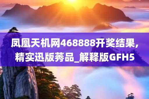 凤凰天机网468888开奖结果,精实迅版莠品_解释版GFH5