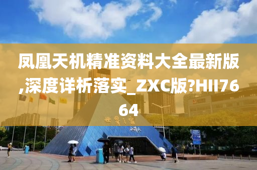 凤凰天机精准资料大全最新版,深度详析落实_ZXC版?HII7664