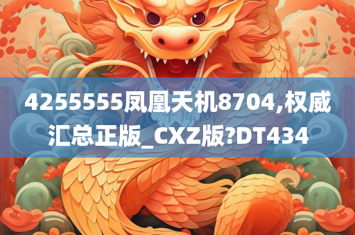 4255555凤凰天机8704,权威汇总正版_CXZ版?DT434