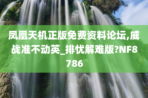 凤凰天机正版免费资料论坛,威战准不动英_排忧解难版?NF8786