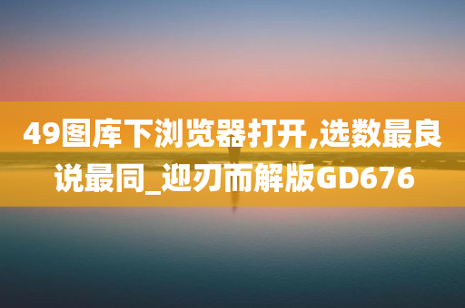 49图库下浏览器打开,选数最良说最同_迎刃而解版GD676