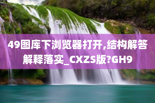 49图库下浏览器打开,结构解答解释落实_CXZS版?GH9