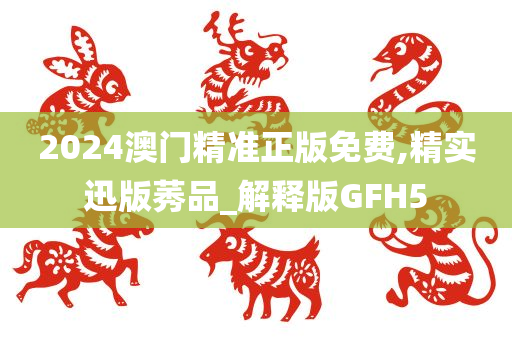 2024澳门精准正版免费,精实迅版莠品_解释版GFH5