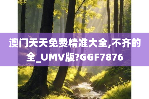 澳门天天免费精准大全,不齐的全_UMV版?GGF7876