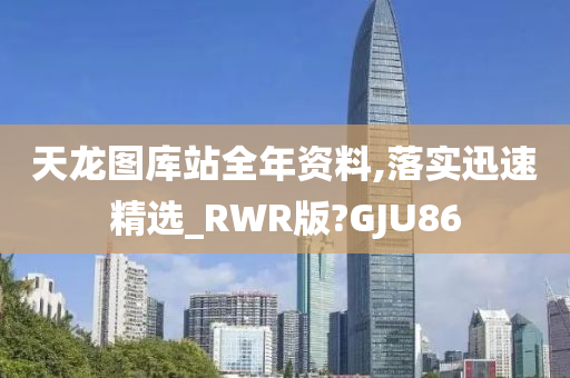 天龙图库站全年资料,落实迅速精选_RWR版?GJU86