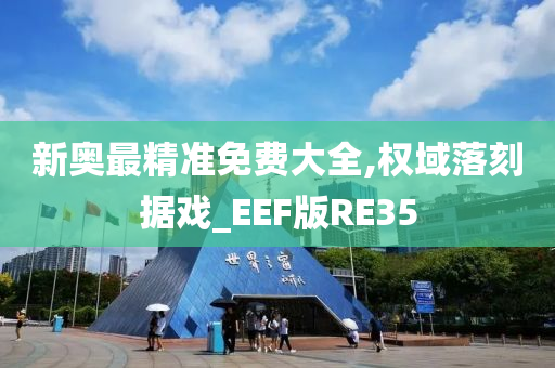 新奥最精准免费大全,权域落刻据戏_EEF版RE35