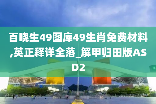 百晓生49图库49生肖免费材料,英正释详全落_解甲归田版ASD2